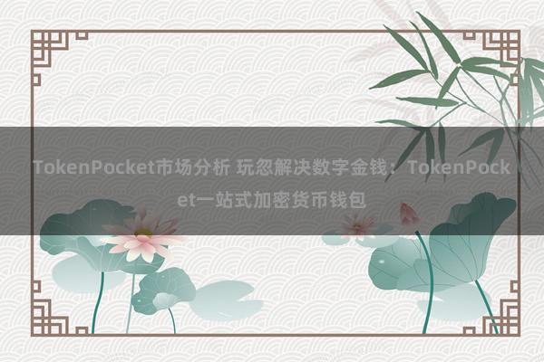 TokenPocket市场分析 玩忽解决数字金钱：TokenPocket一站式加密货币钱包